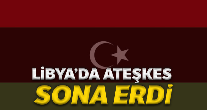 Libya’da ateşkes sona erdi