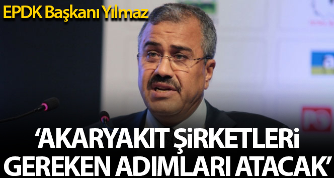 EPDK Başkanı Yılmaz: ‘Akaryakıt dağıtım şirketleri gereken adımı atacaklar’