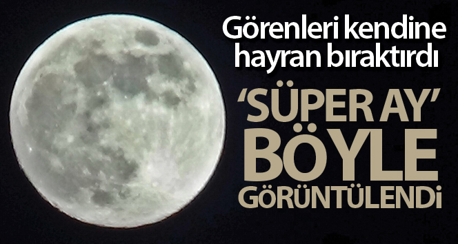 Görenleri kendine hayran bıraktırdı! ‘Süper Ay’ böyle görüntülendi